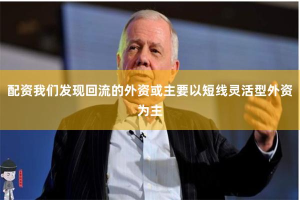 配资我们发现回流的外资或主要以短线灵活型外资为主