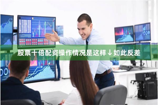 股票十倍配资操作情况是这样↓　　如此反差