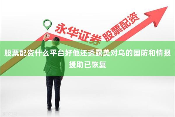股票配资什么平台好他还透露美对乌的国防和情报援助已恢复
