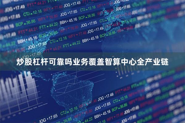 炒股杠杆可靠吗业务覆盖智算中心全产业链