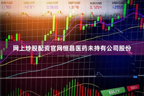 网上炒股配资官网恒昌医药未持有公司股份