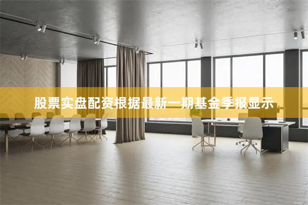 股票实盘配资根据最新一期基金季报显示