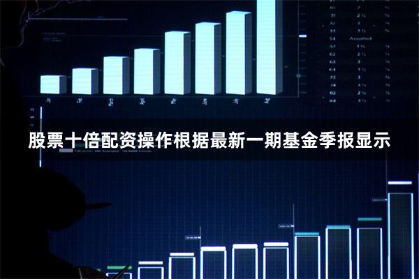 股票十倍配资操作根据最新一期基金季报显示
