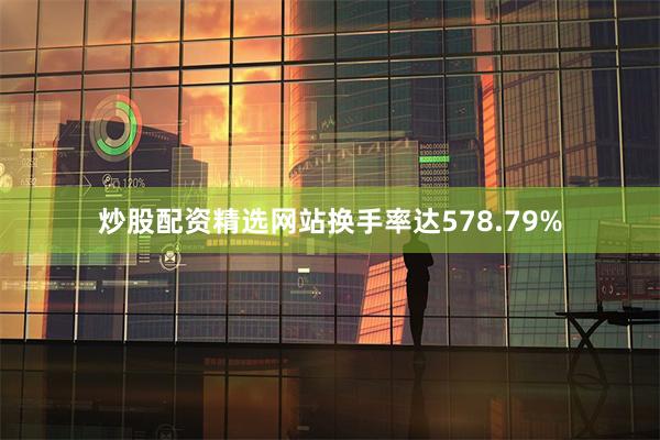 炒股配资精选网站换手率达578.79%