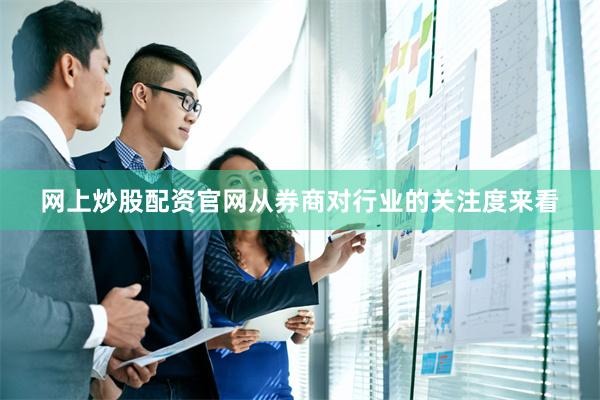 网上炒股配资官网从券商对行业的关注度来看