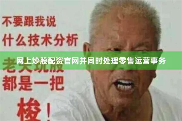 网上炒股配资官网并同时处理零售运营事务