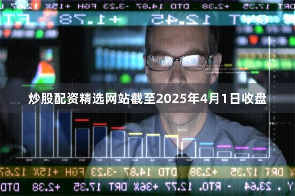 炒股配资精选网站截至2025年4月1日收盘