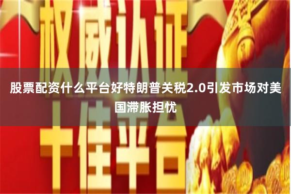 股票配资什么平台好特朗普关税2.0引发市场对美国滞胀担忧