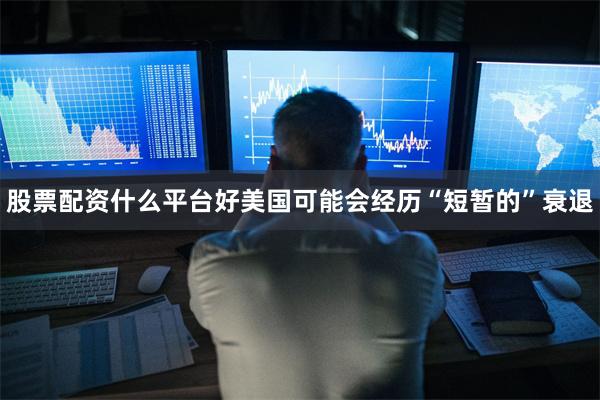 股票配资什么平台好美国可能会经历“短暂的”衰退
