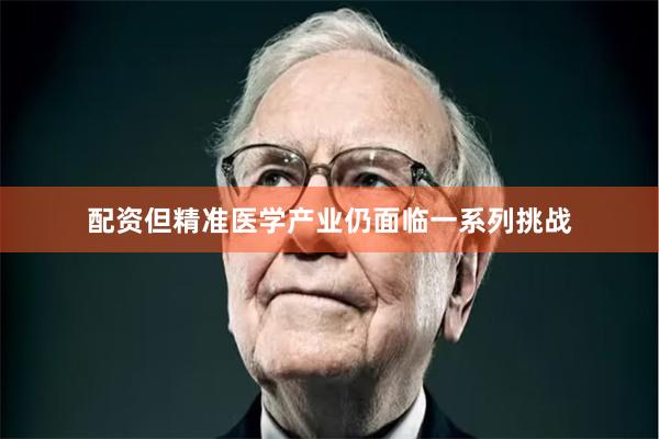 配资但精准医学产业仍面临一系列挑战
