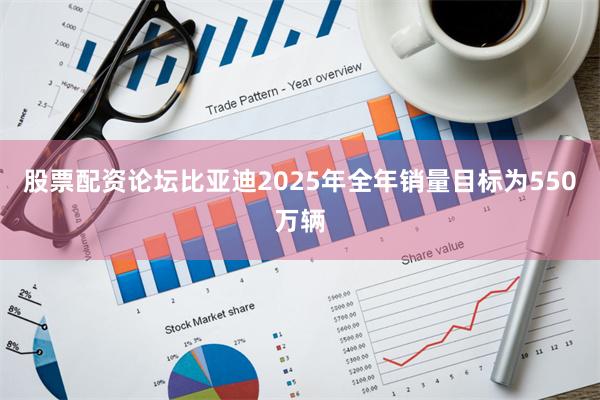 股票配资论坛比亚迪2025年全年销量目标为550万辆