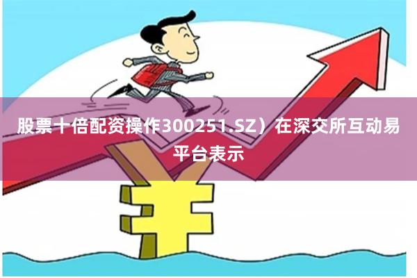 股票十倍配资操作300251.SZ)在深交所互动易平台表示