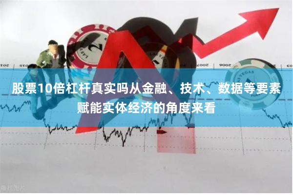 股票10倍杠杆真实吗从金融、技术、数据等要素赋能实体经济的角度来看
