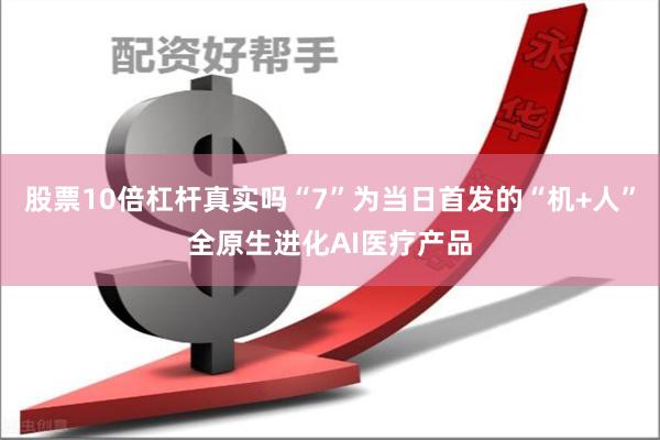 股票10倍杠杆真实吗“7”为当日首发的“机+人”全原生进化AI医疗产品