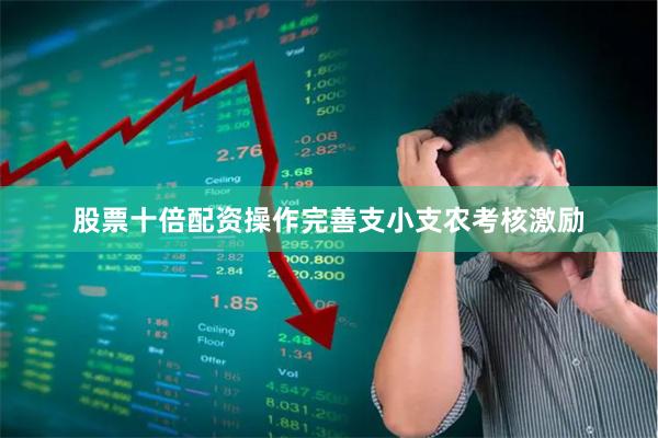 股票十倍配资操作完善支小支农考核激励