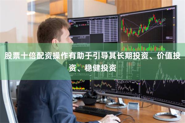 股票十倍配资操作有助于引导其长期投资、价值投资、稳健投资