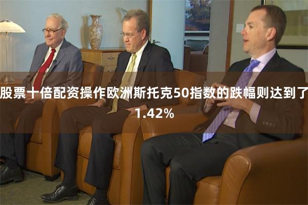 股票十倍配资操作欧洲斯托克50指数的跌幅则达到了1.42%
