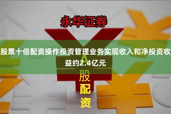 股票十倍配资操作投资管理业务实现收入和净投资收益约2.4亿元