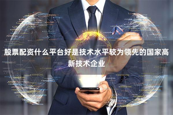 股票配资什么平台好是技术水平较为领先的国家高新技术企业