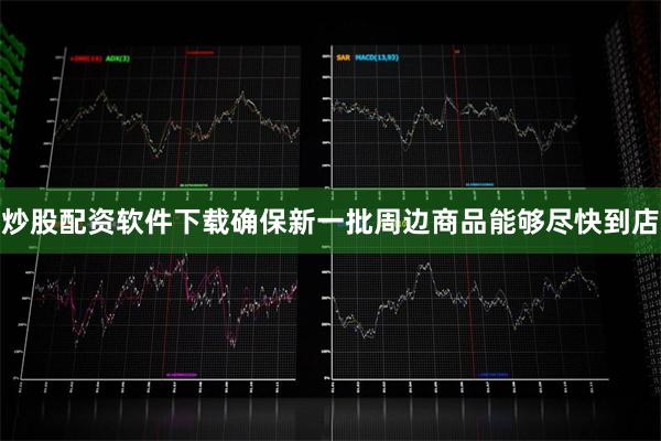 炒股配资软件下载确保新一批周边商品能够尽快到店