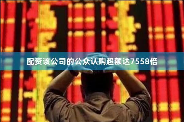 配资该公司的公众认购超额达7558倍