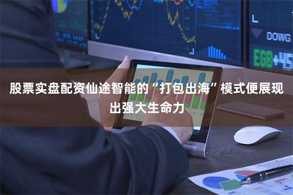股票实盘配资仙途智能的“打包出海”模式便展现出强大生命力