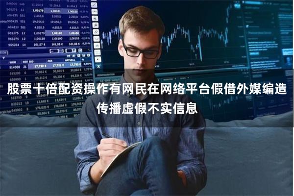 股票十倍配资操作有网民在网络平台假借外媒编造传播虚假不实信息