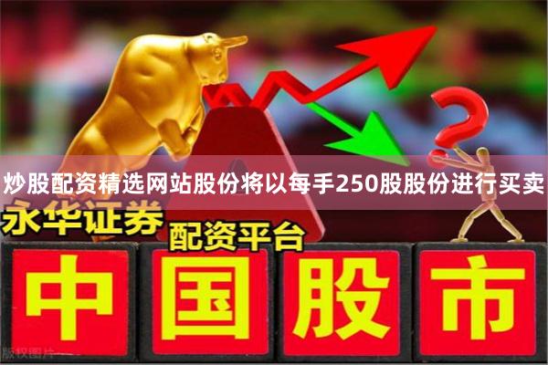 炒股配资精选网站股份将以每手250股股份进行买卖