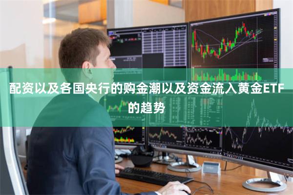 配资以及各国央行的购金潮以及资金流入黄金ETF的趋势