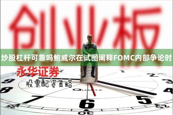 炒股杠杆可靠吗鲍威尔在试图阐释FOMC内部争论时