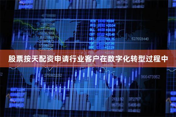 股票按天配资申请行业客户在数字化转型过程中