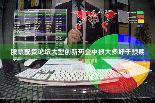 股票配资论坛大型创新药企中报大多好于预期