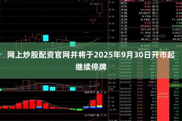 网上炒股配资官网并将于2025年9月30日开市起继续停牌