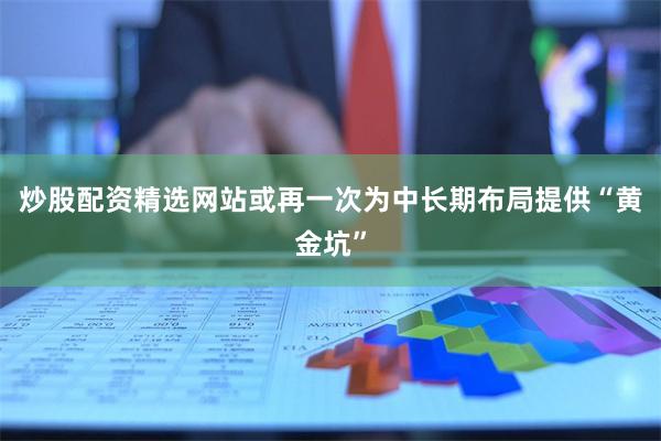 炒股配资精选网站或再一次为中长期布局提供“黄金坑”
