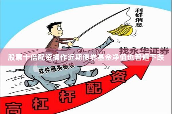 股票十倍配资操作近期债券基金净值也普遍下跌
