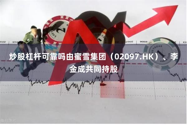 炒股杠杆可靠吗由蜜雪集团(02097.HK)、李金成共同持股