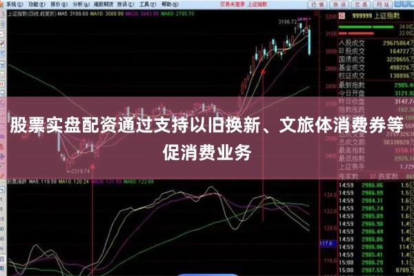 股票实盘配资通过支持以旧换新、文旅体消费券等促消费业务