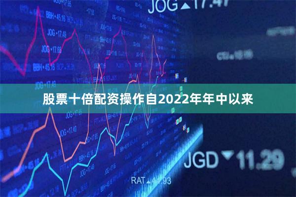 股票十倍配资操作　　自2022年年中以来
