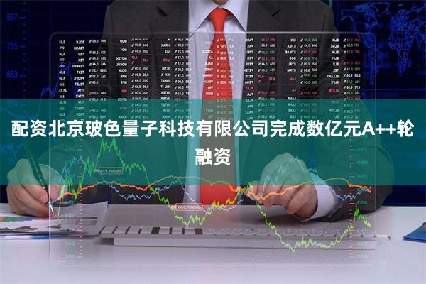 配资北京玻色量子科技有限公司完成数亿元A++轮融资